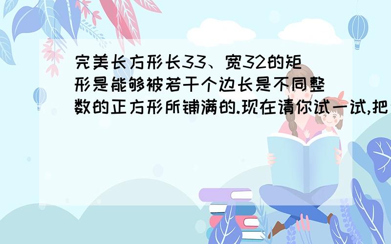 完美长方形长33、宽32的矩形是能够被若干个边长是不同整数的正方形所铺满的.现在请你试一试,把这样的图画出来.可以告诉你