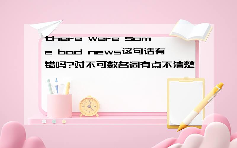 there were some bad news这句话有错吗?对不可数名词有点不清楚