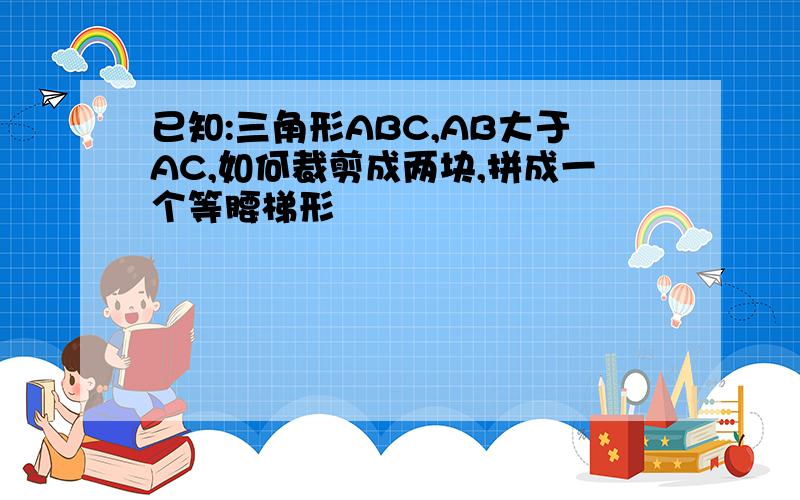 已知:三角形ABC,AB大于AC,如何裁剪成两块,拼成一个等腰梯形