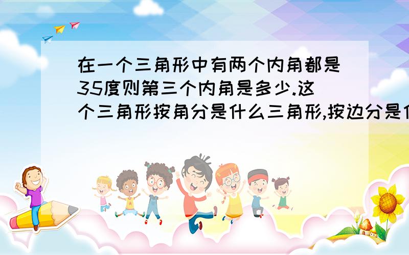 在一个三角形中有两个内角都是35度则第三个内角是多少.这个三角形按角分是什么三角形,按边分是什么三角