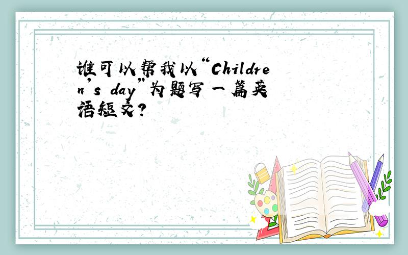 谁可以帮我以“Children's day”为题写一篇英语短文?