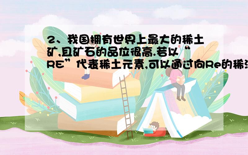 2、我国拥有世界上最大的稀土矿,且矿石的品位很高.若以“RE”代表稀土元素,可以通过向Re的稀溶液中加入粉末状Na2SO