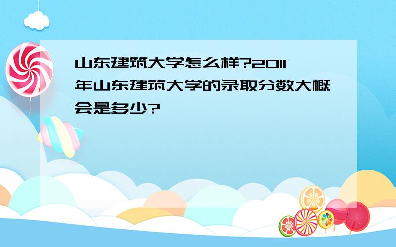 山东建筑大学怎么样?2011年山东建筑大学的录取分数大概会是多少?