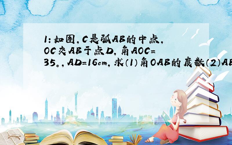 1：如图,C是弧AB的中点,OC交AB于点D,角AOC=35°,AD=16cm,求（1）角OAB的度数（2）AB长度