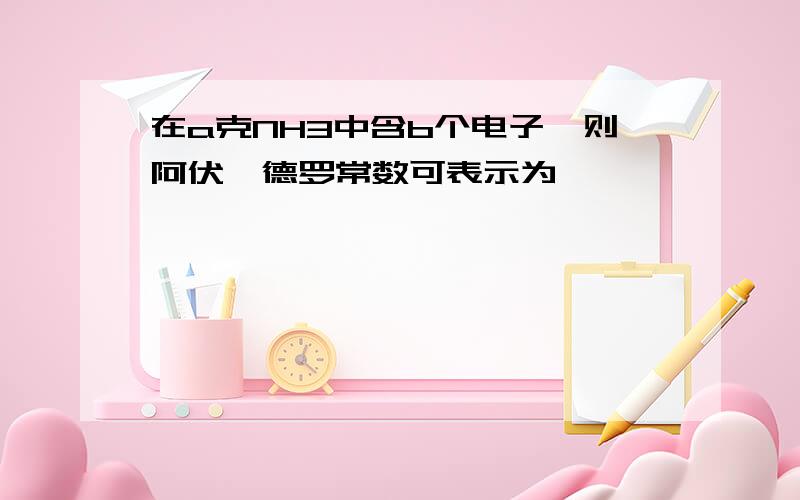 在a克NH3中含b个电子,则阿伏伽德罗常数可表示为