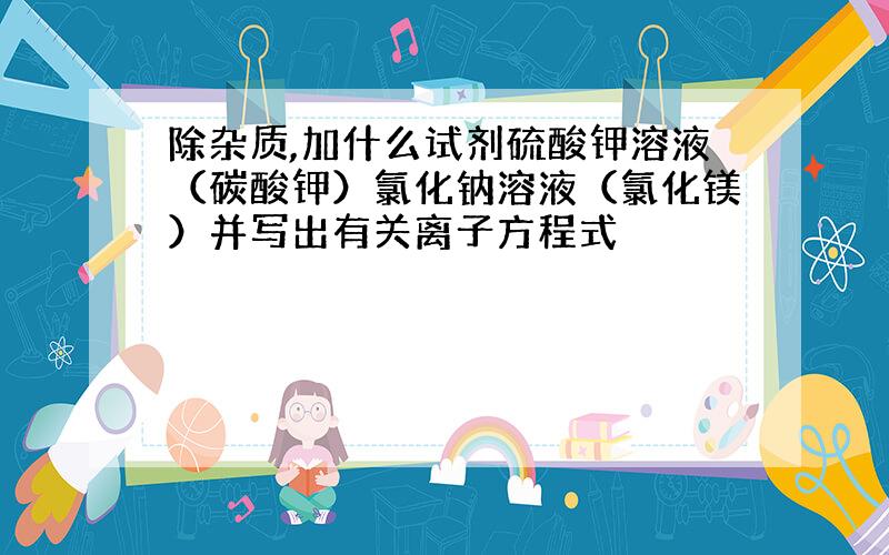 除杂质,加什么试剂硫酸钾溶液（碳酸钾）氯化钠溶液（氯化镁）并写出有关离子方程式