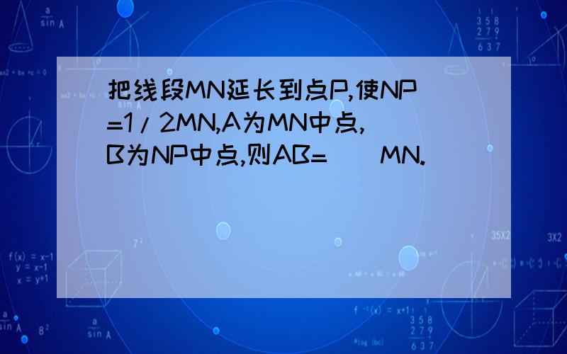 把线段MN延长到点P,使NP=1/2MN,A为MN中点,B为NP中点,则AB=__MN.