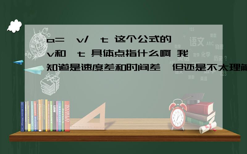 a=△v/△t 这个公式的△v和△t 具体点指什么啊 我知道是速度差和时间差,但还是不太理解