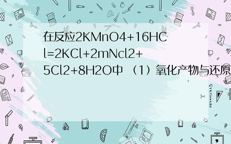 在反应2KMnO4+16HCl=2KCl+2mNcl2+5Cl2+8H2O中 （1）氧化产物与还原产物的质量比；