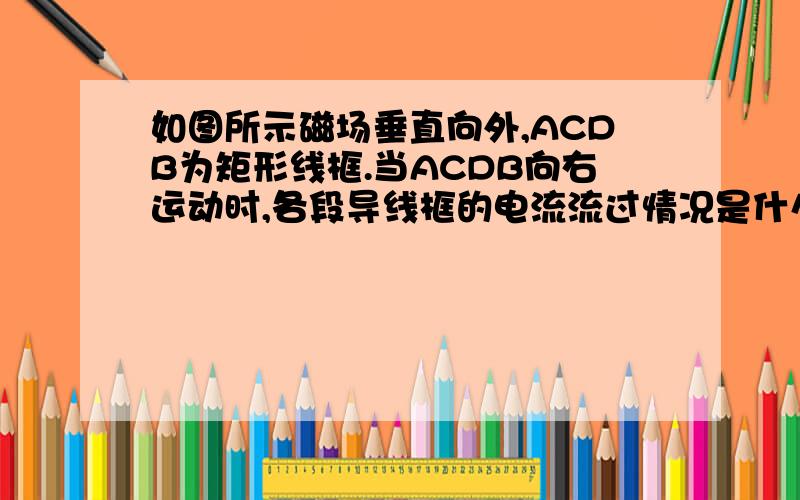 如图所示磁场垂直向外,ACDB为矩形线框.当ACDB向右运动时,各段导线框的电流流过情况是什么?