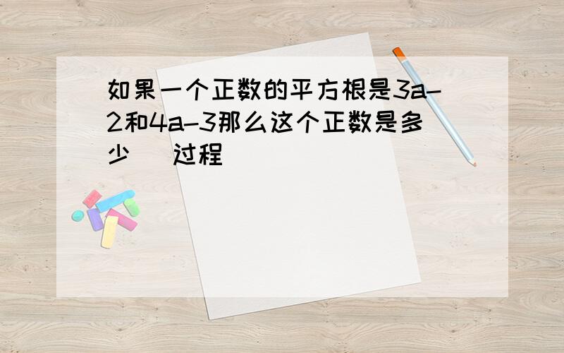 如果一个正数的平方根是3a-2和4a-3那么这个正数是多少 (过程）