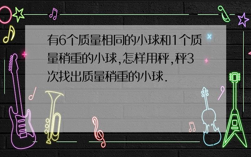 有6个质量相同的小球和1个质量稍重的小球,怎样用秤,秤3次找出质量稍重的小球.