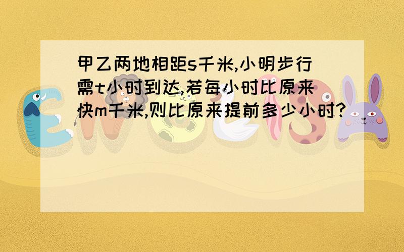 甲乙两地相距s千米,小明步行需t小时到达,若每小时比原来快m千米,则比原来提前多少小时?