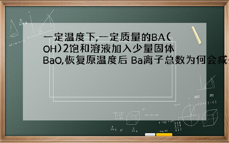 一定温度下,一定质量的BA(OH)2饱和溶液加入少量固体BaO,恢复原温度后 Ba离子总数为何会减少?