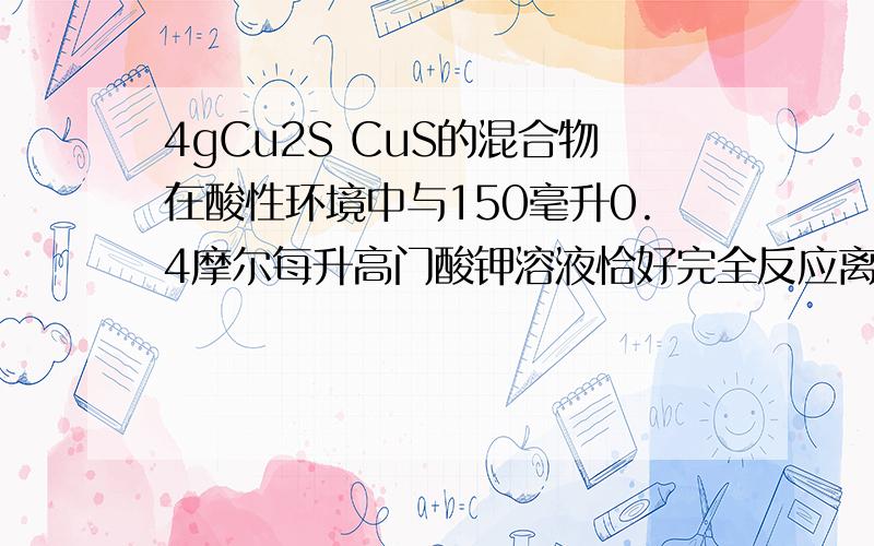 4gCu2S CuS的混合物在酸性环境中与150毫升0.4摩尔每升高门酸钾溶液恰好完全反应离子式为2MnO4- + Cu