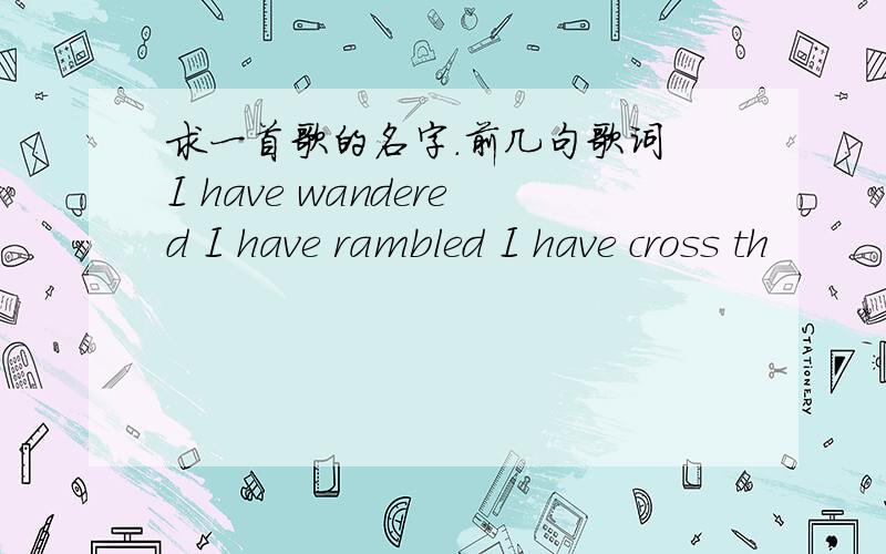 求一首歌的名字.前几句歌词 I have wandered I have rambled I have cross th