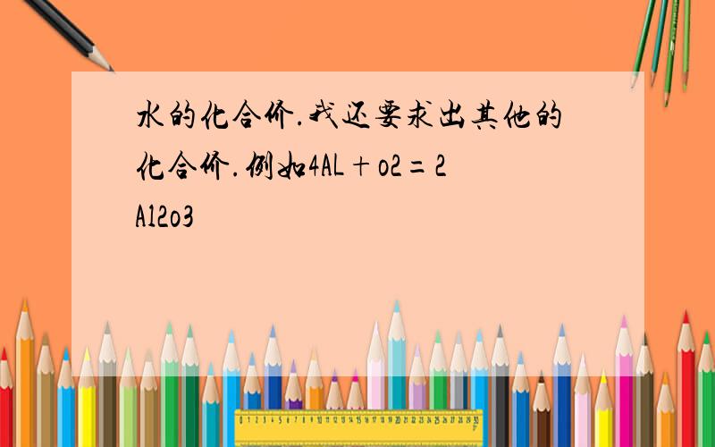 水的化合价.我还要求出其他的化合价.例如4AL+o2=2Al2o3