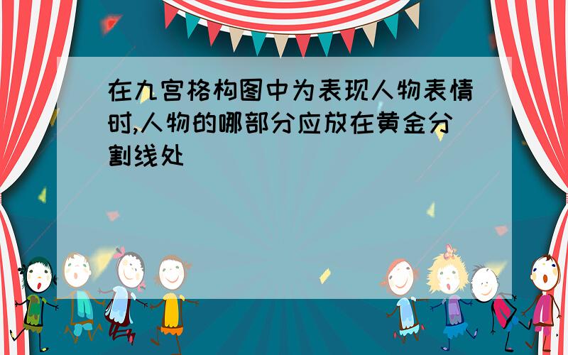 在九宫格构图中为表现人物表情时,人物的哪部分应放在黄金分割线处