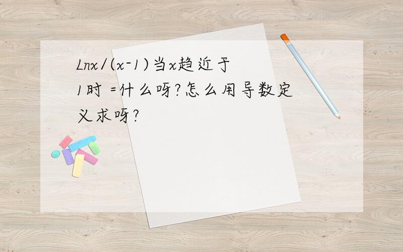 Lnx/(x-1)当x趋近于1时 =什么呀?怎么用导数定义求呀?