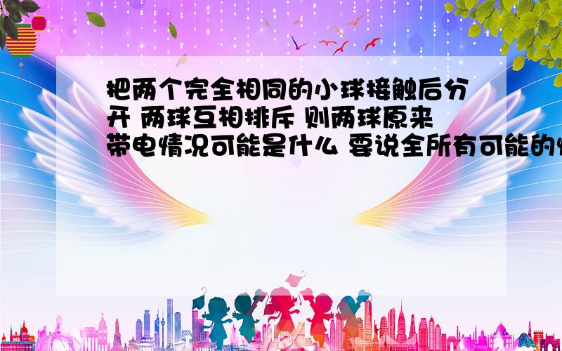 把两个完全相同的小球接触后分开 两球互相排斥 则两球原来带电情况可能是什么 要说全所有可能的情况