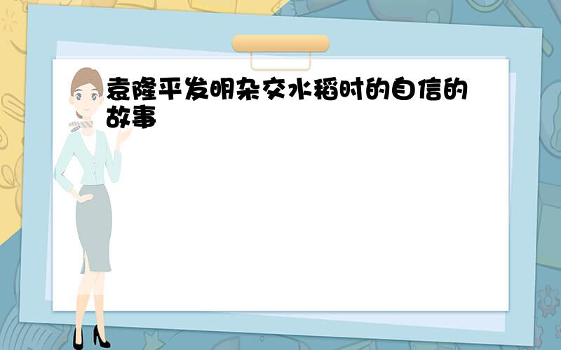 袁隆平发明杂交水稻时的自信的故事