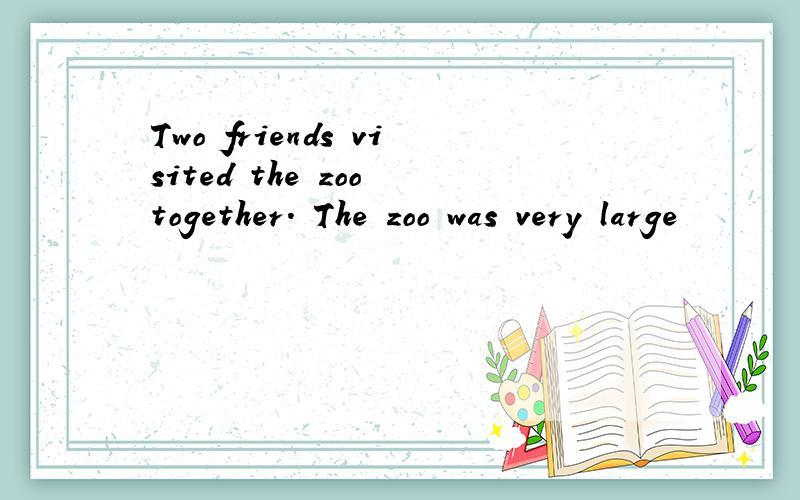 Two friends visited the zoo together. The zoo was very large