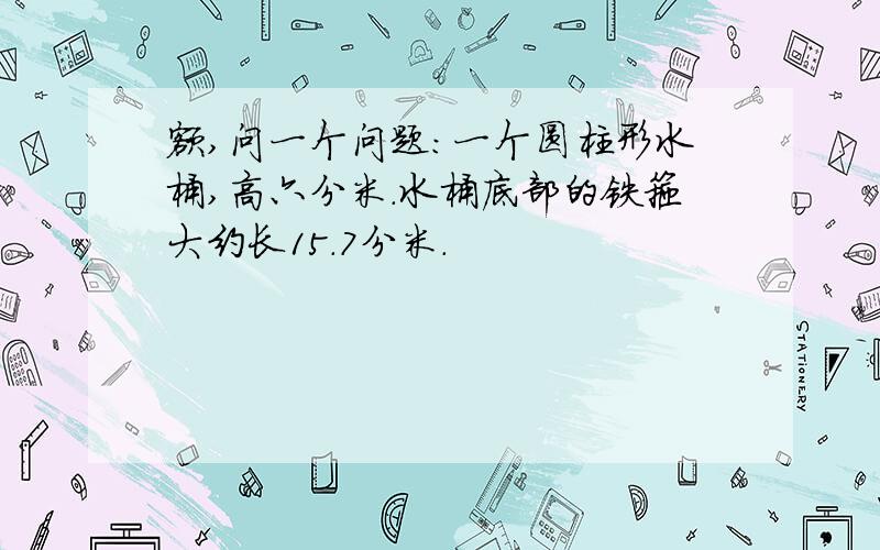 额,问一个问题：一个圆柱形水桶,高六分米.水桶底部的铁箍大约长15.7分米.