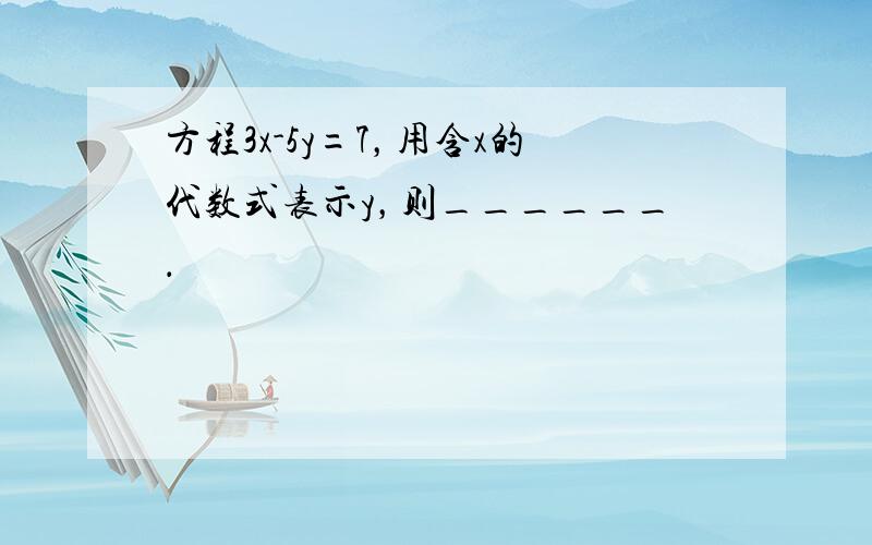 方程3x-5y=7，用含x的代数式表示y，则______．