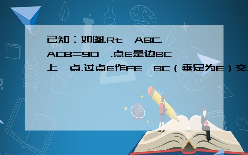 已知：如图，Rt△ABC，∠ACB=90°，点E是边BC上一点，过点E作FE⊥BC（垂足为E）交AB于点F，且EF=AF