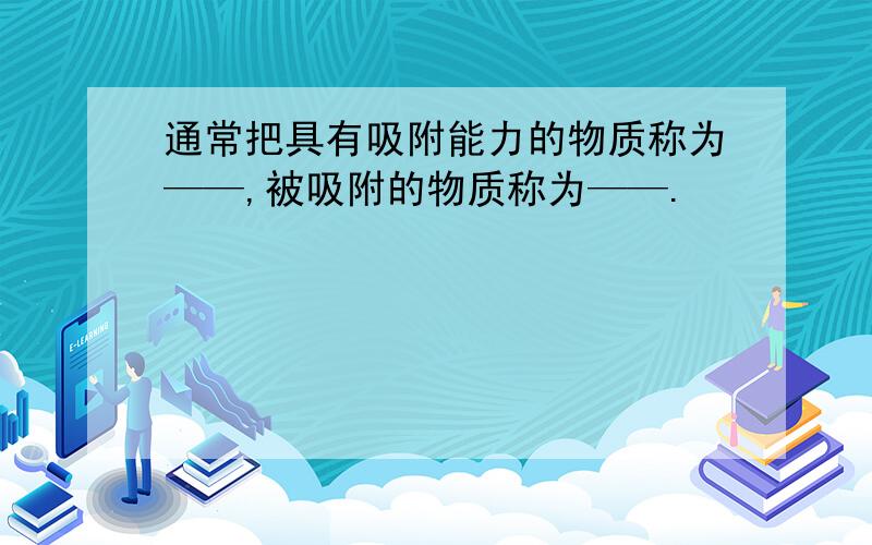 通常把具有吸附能力的物质称为——,被吸附的物质称为——.