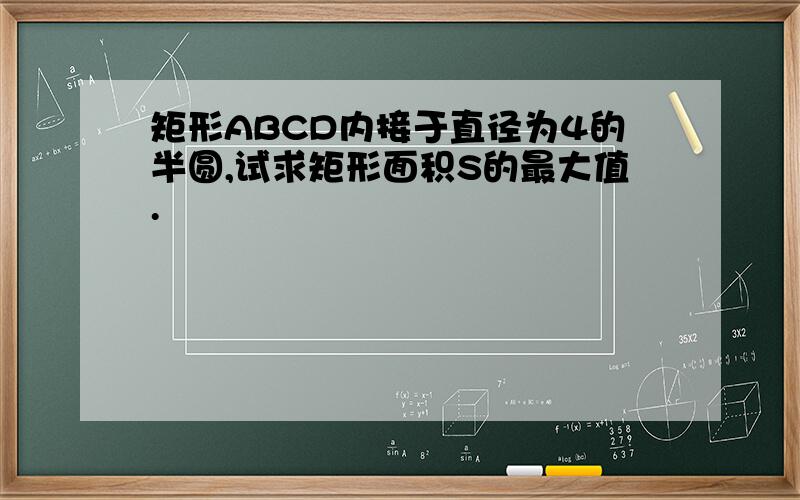 矩形ABCD内接于直径为4的半圆,试求矩形面积S的最大值.