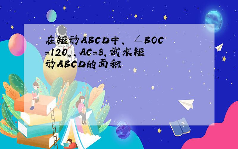 在矩形ABCD中, ∠BOC＝120°,AC＝8,试求矩形ABCD的面积