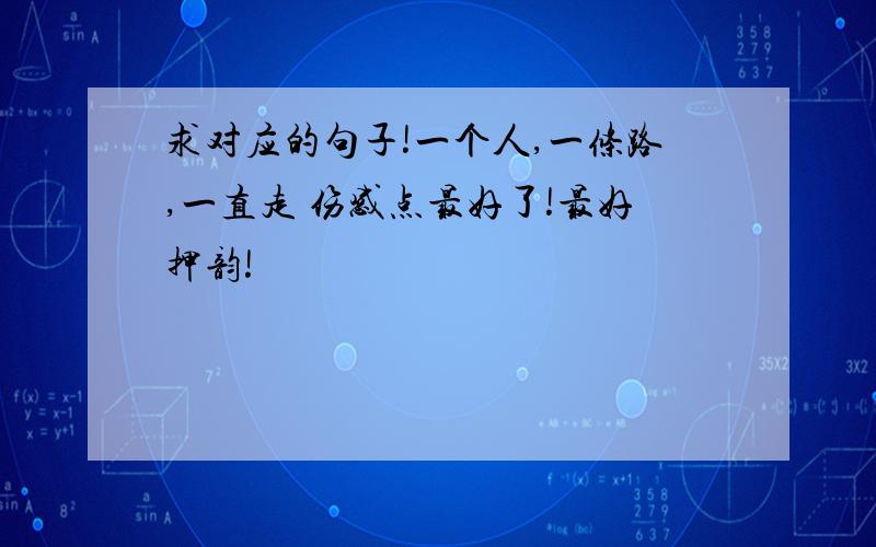 求对应的句子!一个人,一条路,一直走 伤感点最好了!最好押韵!