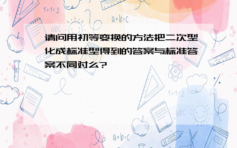 请问用初等变换的方法把二次型化成标准型得到的答案与标准答案不同对么?