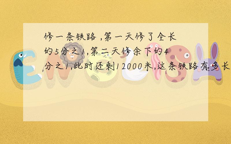 修一条铁路 ,第一天修了全长的5分之1,第二天修余下的4分之1,此时还剩12000米,这条铁路有多长