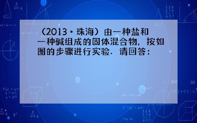 （2013•珠海）由一种盐和一种碱组成的固体混合物，按如图的步骤进行实验．请回答：