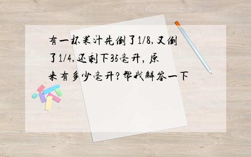 有一杯果汁先倒了1/8,又倒了1/4,还剩下35毫升，原来有多少毫升？帮我解答一下