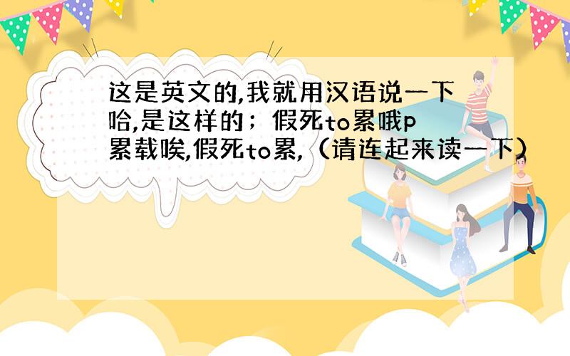 这是英文的,我就用汉语说一下哈,是这样的；假死to累哦p累载唉,假死to累,（请连起来读一下）