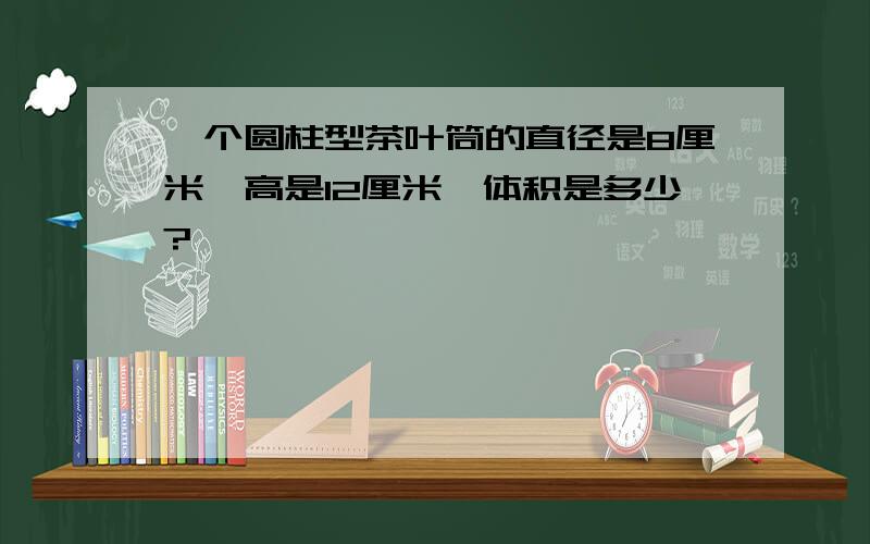 一个圆柱型茶叶筒的直径是8厘米,高是12厘米,体积是多少?