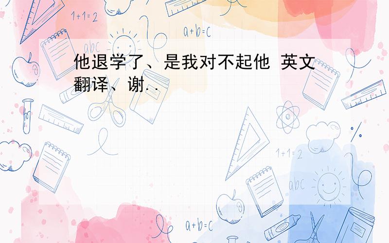 他退学了、是我对不起他 英文翻译、谢..