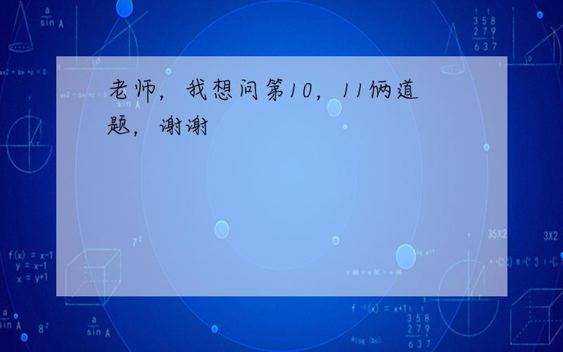 老师，我想问第10，11俩道题，谢谢