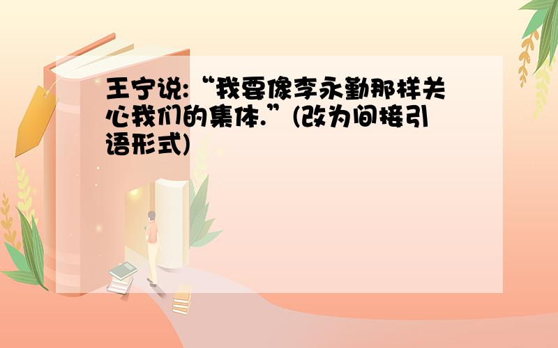 王宁说:“我要像李永勤那样关心我们的集体.”(改为间接引语形式)