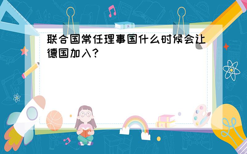 联合国常任理事国什么时候会让德国加入?