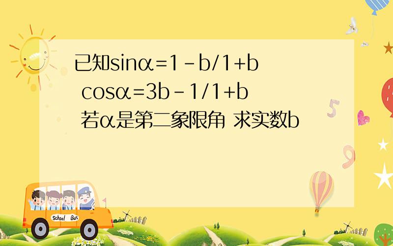 已知sinα=1-b/1+b cosα=3b-1/1+b 若α是第二象限角 求实数b