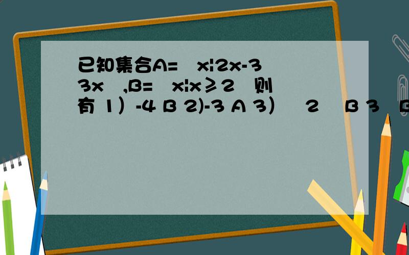 已知集合A=﹛x|2x-3﹤3x﹜,B=﹛x|x≥2﹜则有 1）-4 B 2)-3 A 3）﹛2﹜ B 3﹚B A