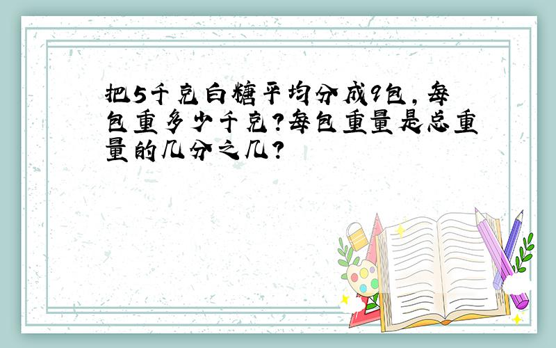 把5千克白糖平均分成9包,每包重多少千克?每包重量是总重量的几分之几?