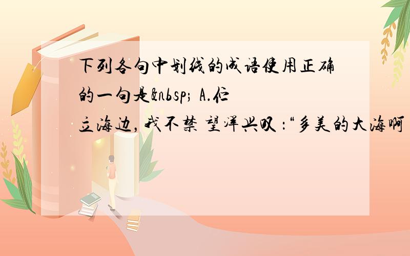 下列各句中划线的成语使用正确的一句是  A．伫立海边，我不禁 望洋兴叹 ：“多美的大海啊！浩渺阔大而又幽微蕴藉