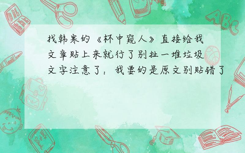 找韩寒的《杯中窥人》直接给我文章贴上来就行了别扯一堆垃圾文字注意了：我要的是原文别贴错了