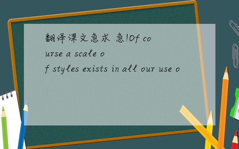 翻译课文急求 急!Of course a scale of styles exists in all our use o