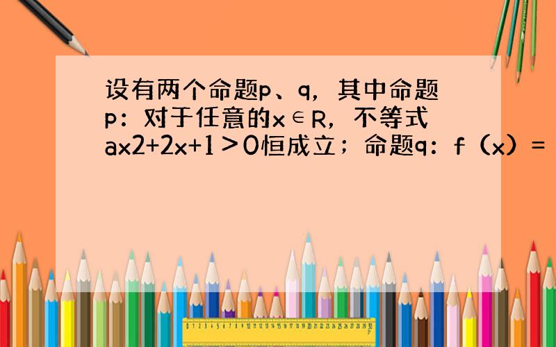 设有两个命题p、q，其中命题p：对于任意的x∈R，不等式ax2+2x+1＞0恒成立；命题q：f（x）=（4a-3）x在R